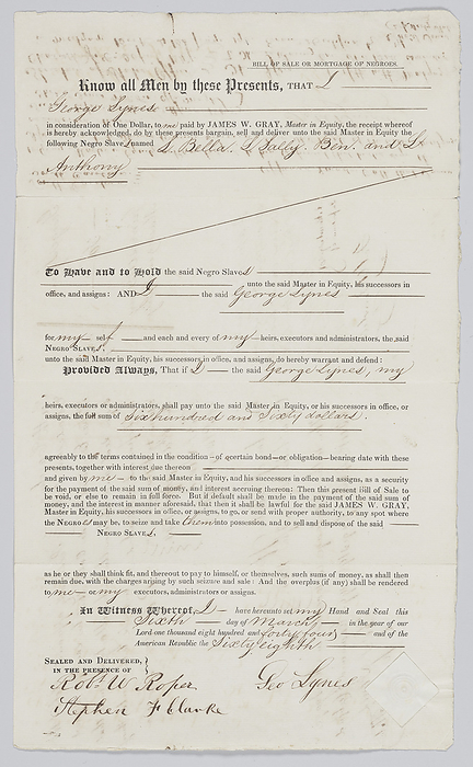 Bill of sale for four enslaved persons in Charleston, South Carolina, 1844. Creator: Unknown. A large, pre printed bill of sale with handwritten text on both sides. It describes the mortgage of four enslaved persons by George Lynes. The enslaved persons are identified as   x201c S Bella, L Sally, Ben, and L Anthony.  x201d  The document states that Lynes delivered the enslaved persons to the Master of Equity, James W. Gray, against the price of  660. It is dated March 6, 1844. It was sealed and delivered in the presence of Robert W. Roper and Stephen F. Clarke. The back is covered in various handwritings which records the witnessing of the mortgage and its entry into the record books in April 1844.
