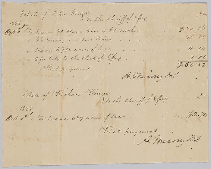 Record of taxable property, including enslaved persons, owned by Rouzee estates, October 1, 1828. Creator: Unknown. This document is from a collection of financial papers related to the plantation operations of several generations of the Rouzee Family in Essex County, Virginia. The papers date from the 1790s through 1860. This handwritten, single page document is an account of taxes owed to the Sheriff of Essex County by the estates of John and Richard Rouzee for the year 1828, with an entry for each estate. The taxable property for John Rouzee is listed as  quot 30 slaves, 8 horses, and 1 Coachee, quot  twenty eight  28  county and poor levies, and four hundred and ninety seven  497  acres of land. The taxable property for Richard Rouzee is listed as six hundred and thirty nine  639  acres of land. It is noted that payment was received on October 1, 1828 for both accounts. Each entry is signed by A. Mievny. On the reverse is written  quot Sheriff Acct quot  with notes on the amount and date paid. Both sides are written in black ink.